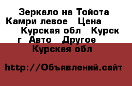 Зеркало на Тойота Камри левое › Цена ­ 1 600 - Курская обл., Курск г. Авто » Другое   . Курская обл.